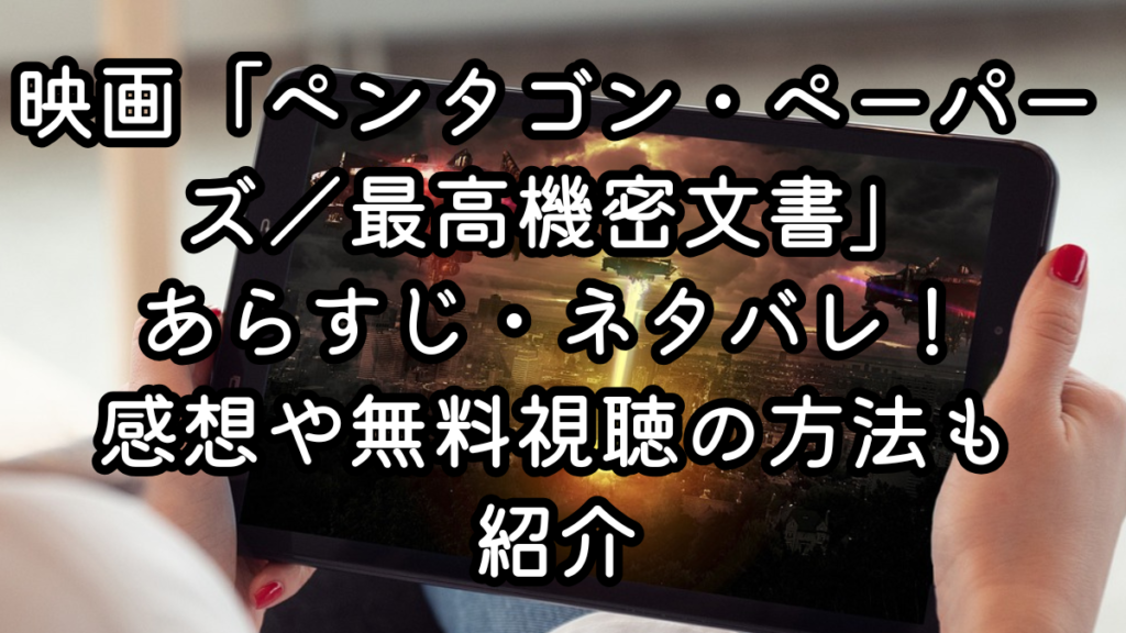 映画「ペンタゴン・ペーパーズ／最高機密文書」あらすじ・ネタバレ！感想や無料視聴の方法も紹介