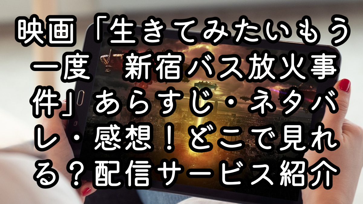映画「生きてみたいもう一度　新宿バス放火事件」あらすじ・ネタバレ・感想！どこで見れる？配信サービス紹介