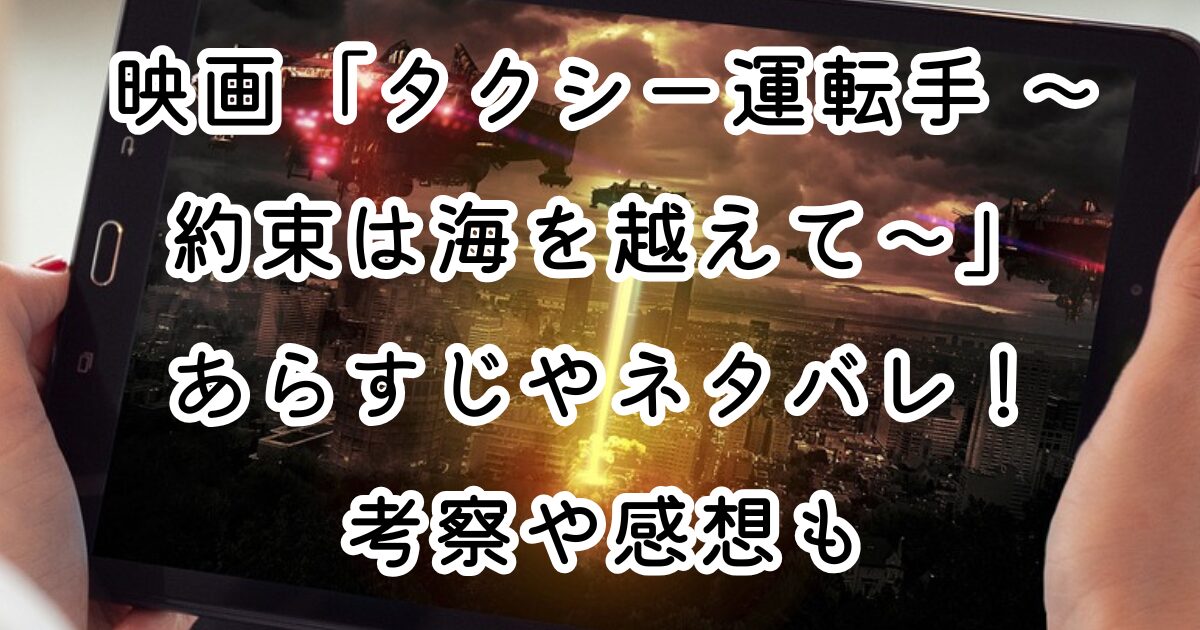 映画「タクシー運転手 ～約束は海を越えて～」あらすじやネタバレ！考察や感想も