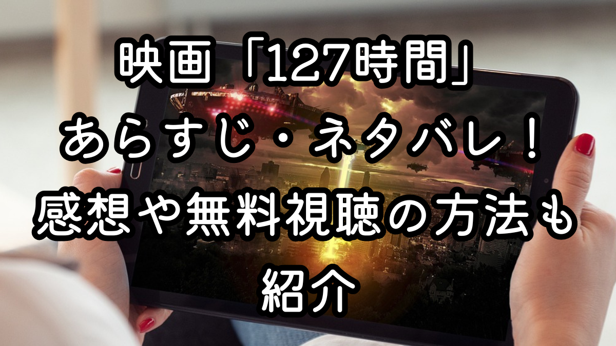 映画「127時間」あらすじ・ネタバレ!感想や無料視聴の方法も紹介