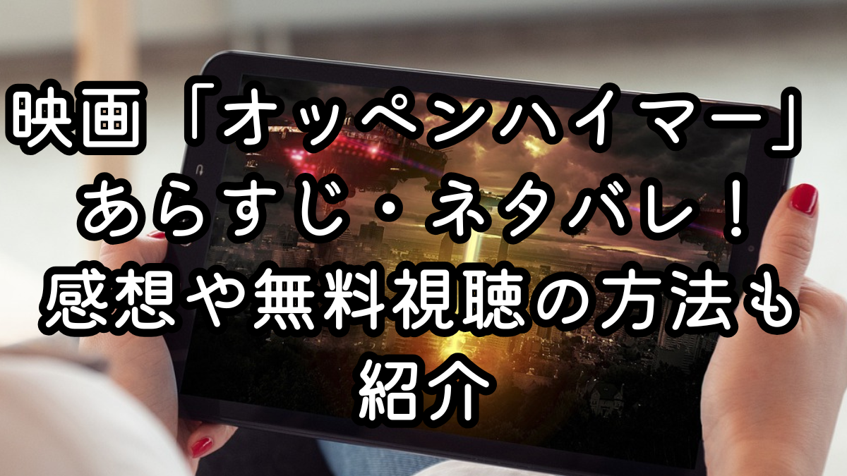 映画「オッペンハイマー」あらすじ・ネタバレ！感想や無料視聴の方法も紹介