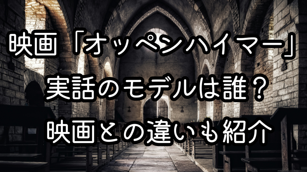 映画「オッペンハイマー」実話のモデルは誰？映画との違いも紹介