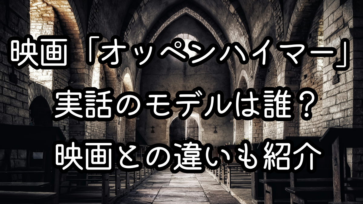 映画「オッペンハイマー」実話のモデルは誰？映画との違いも紹介