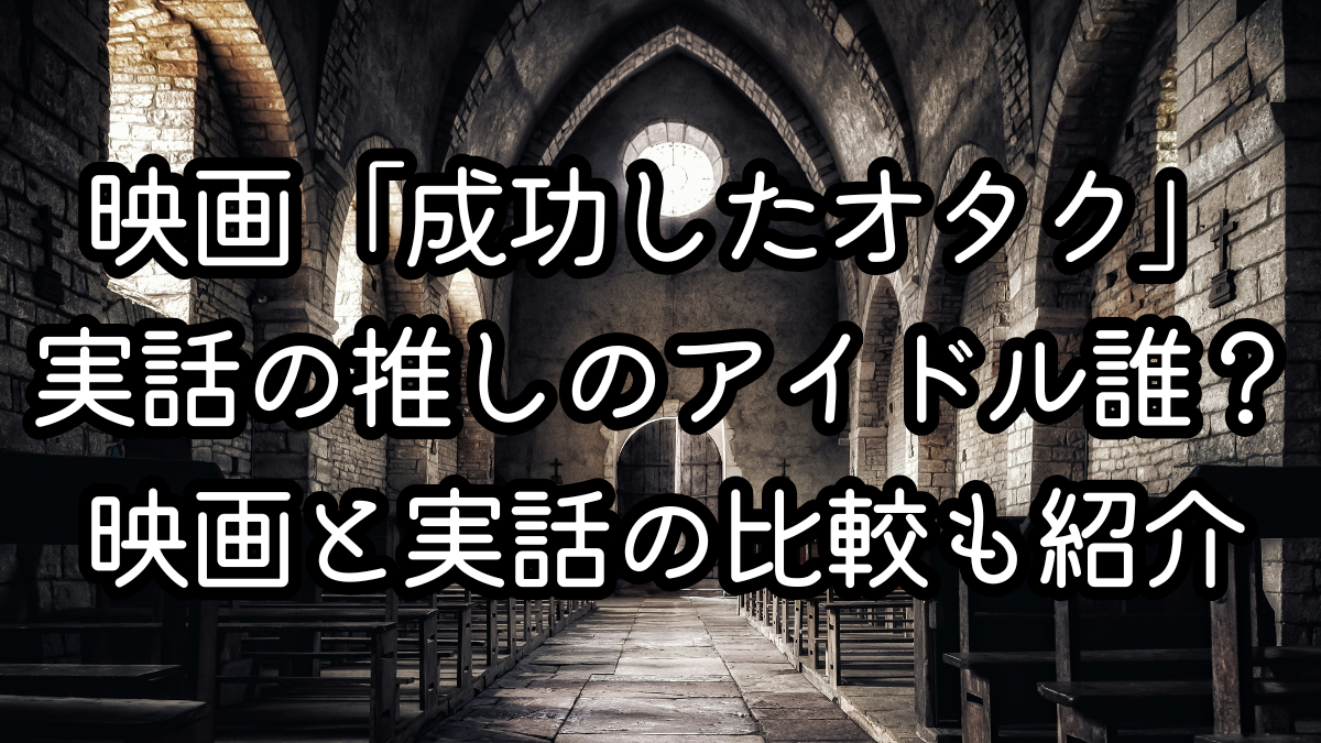 映画「成功したオタク」実話の推しのアイドル誰？映画と実話の比較も紹介